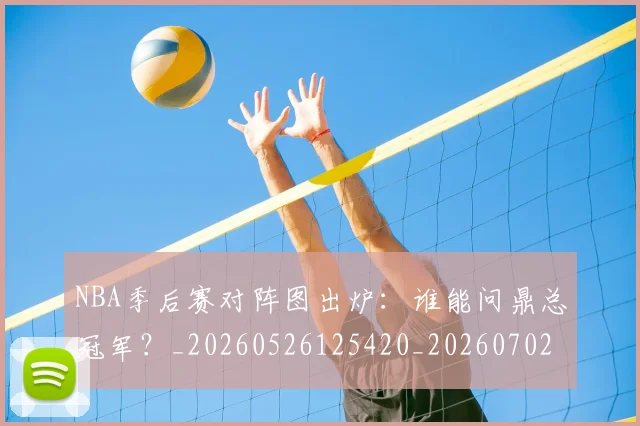 NBA季后赛对阵图出炉：谁能问鼎总冠军？_20260526125420_20260702164141