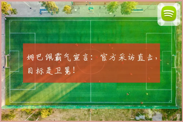 姆巴佩霸气宣言：官方采访直击，目标是卫冕！