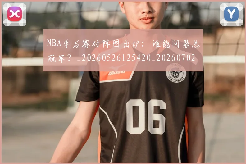 NBA季后赛对阵图出炉：谁能问鼎总冠军？_20260526125420_20260702164141