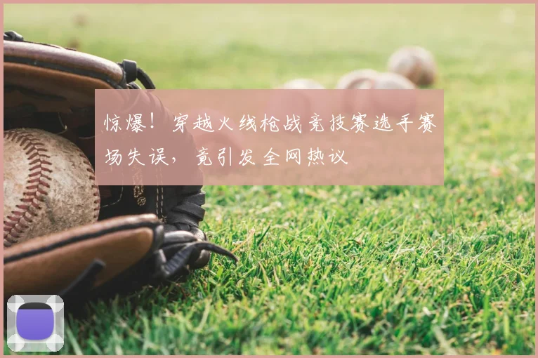 惊爆！穿越火线枪战竞技赛选手赛场失误，竟引发全网热议