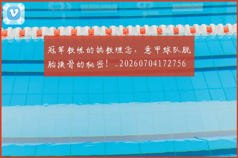 冠军教练的执教理念,意甲球队脱胎换骨的秘密!_20260704172756