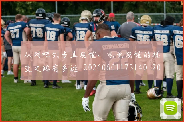从网吧到专业场馆，电竞场馆的蜕变之路有多远_20260601173140_20260704164311