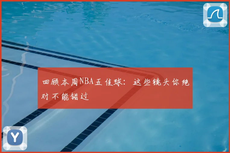 回顾本周NBA五佳球：这些镜头你绝对不能错过