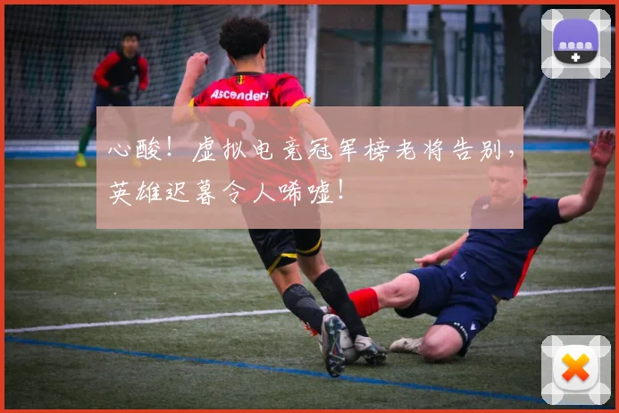 心酸！虚拟电竞冠军榜老将告别，英雄迟暮令人唏嘘！