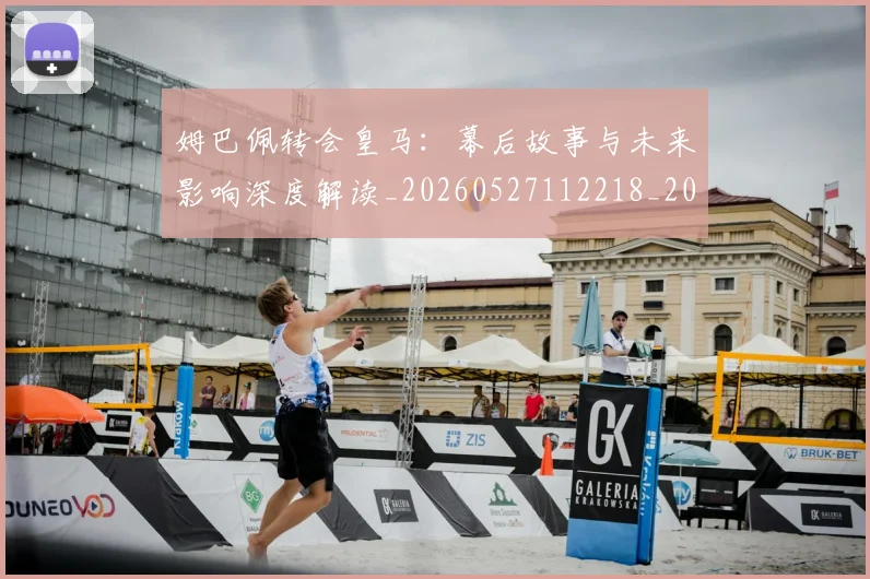 姆巴佩转会皇马:幕后故事与未来影响深度解读_20260527112218_20260707142754