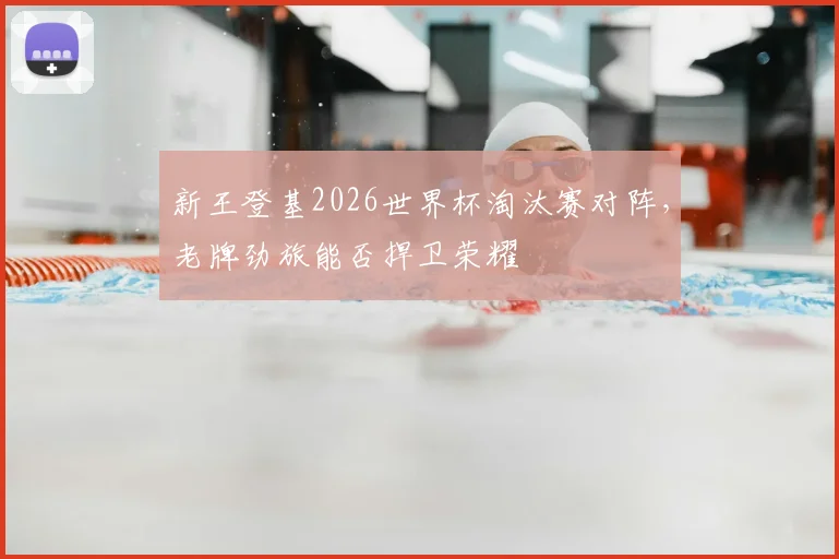 新王登基2026世界杯淘汰赛对阵，老牌劲旅能否捍卫荣耀