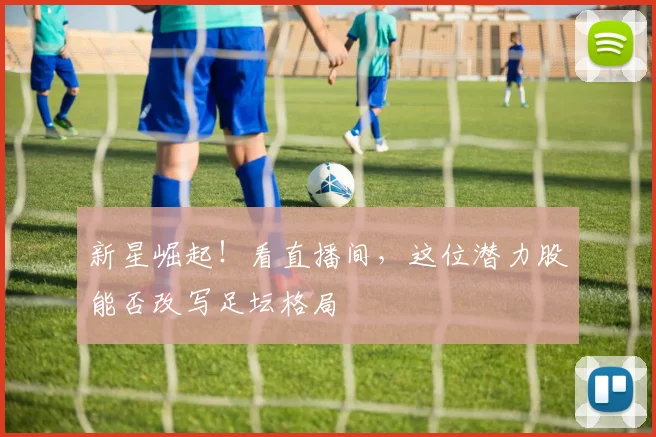 新星崛起！看直播间，这位潜力股能否改写足坛格局