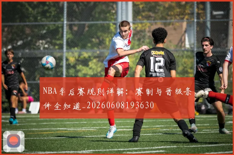 NBA季后赛规则详解：赛制与晋级条件全知道_20260608193630