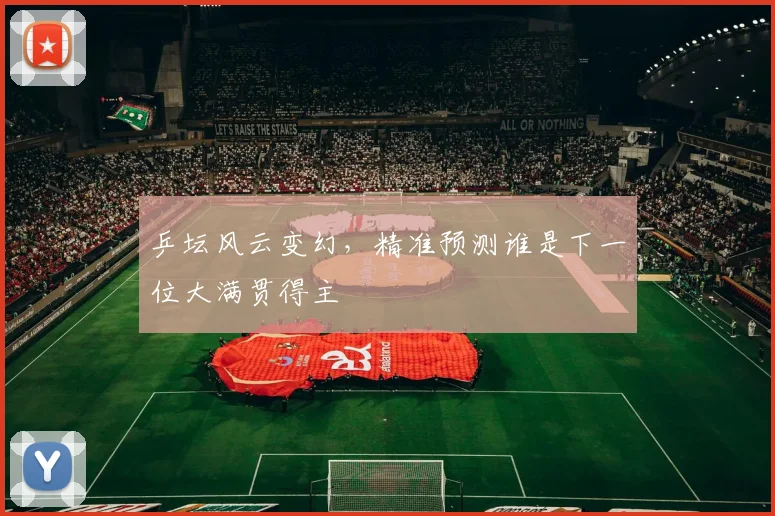 乒坛风云变幻，精准预测谁是下一位大满贯得主