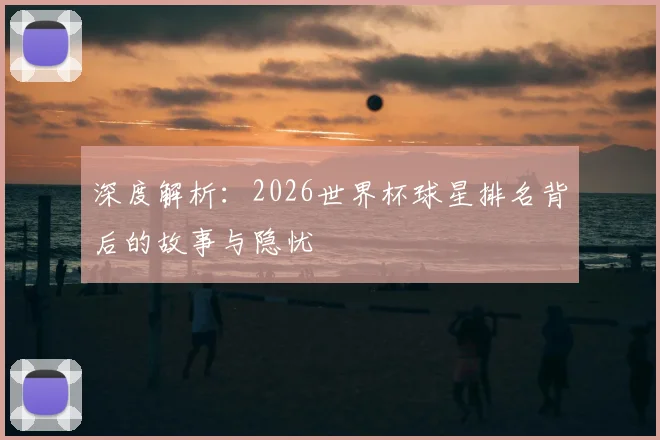 深度解析：2026世界杯球星排名背后的故事与隐忧