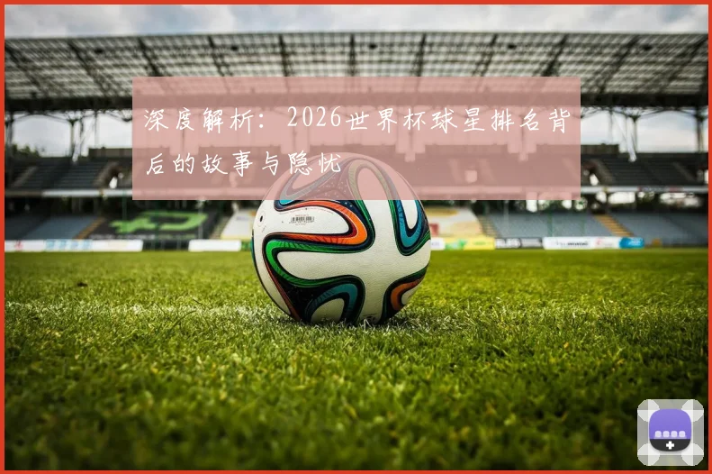 深度解析：2026世界杯球星排名背后的故事与隐忧