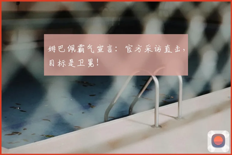 姆巴佩霸气宣言：官方采访直击，目标是卫冕！