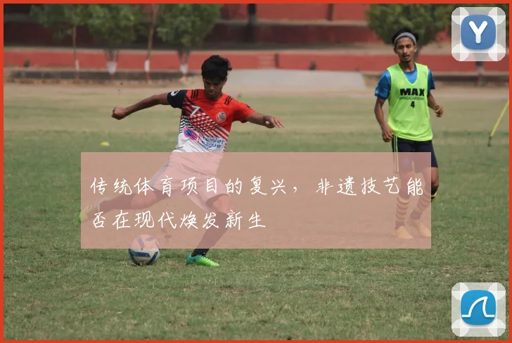 传统体育项目的复兴，非遗技艺能否在现代焕发新生