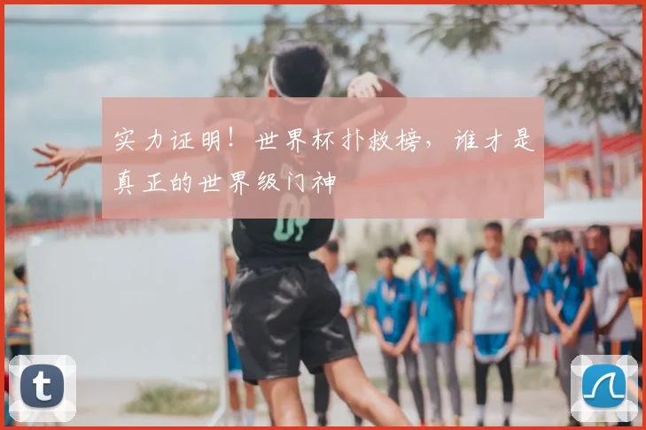 实力证明！世界杯扑救榜，谁才是真正的世界级门神
