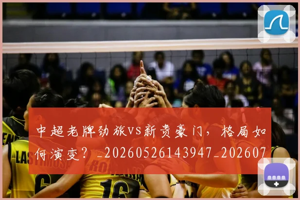 中超老牌劲旅vs新贵豪门，格局如何演变？_20260526143947_20260703211622