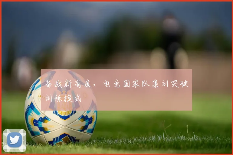 备战新高度，电竞国家队集训突破训练模式