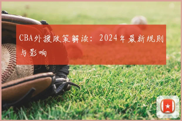 CBA外援政策解读:2024年最新规则与影响