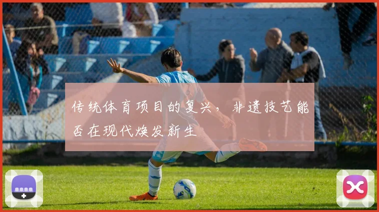 传统体育项目的复兴，非遗技艺能否在现代焕发新生