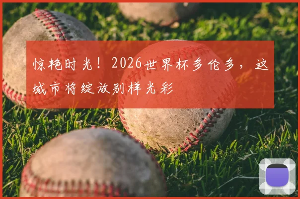 惊艳时光！2026世界杯多伦多，这城市将绽放别样光彩