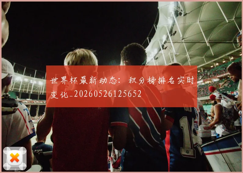 世界杯最新动态：积分榜排名实时变化_20260526125652