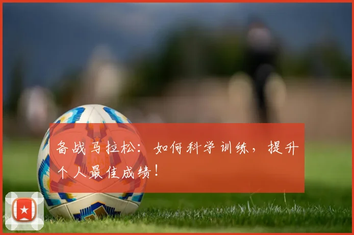 备战马拉松:如何科学训练,提升个人最佳成绩!