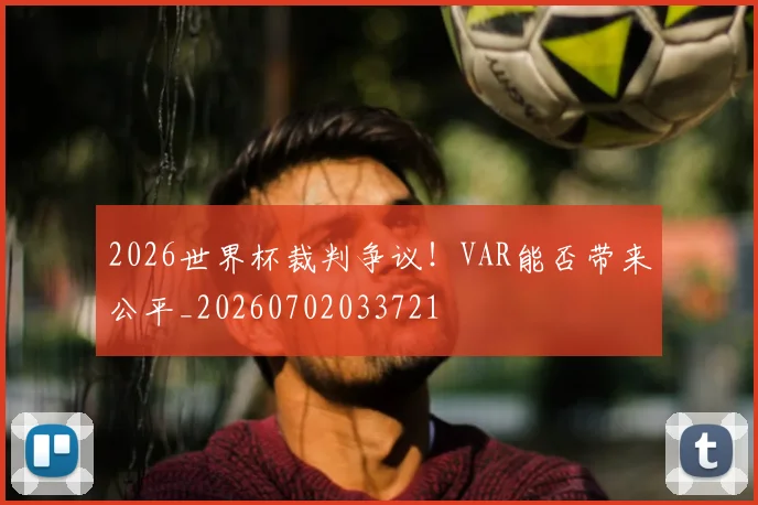2026世界杯裁判争议！VAR能否带来公平_20260702033721