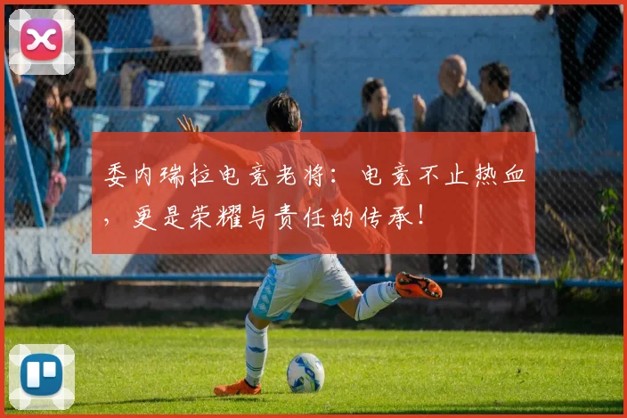 委内瑞拉电竞老将：电竞不止热血，更是荣耀与责任的传承！