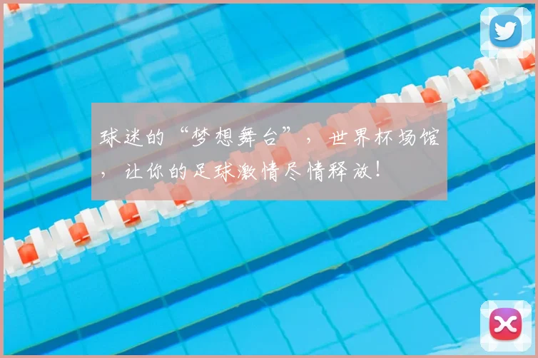 球迷的“梦想舞台”，世界杯场馆，让你的足球激情尽情释放！