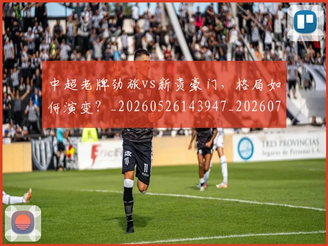 中超老牌劲旅vs新贵豪门，格局如何演变？_20260526143947_20260703211622