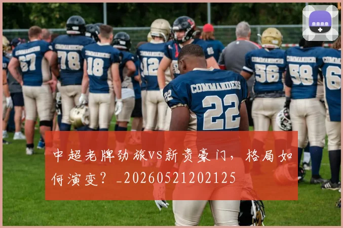 中超老牌劲旅vs新贵豪门，格局如何演变？_20260521202125