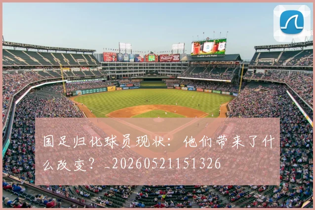 国足归化球员现状：他们带来了什么改变？_20260521151326
