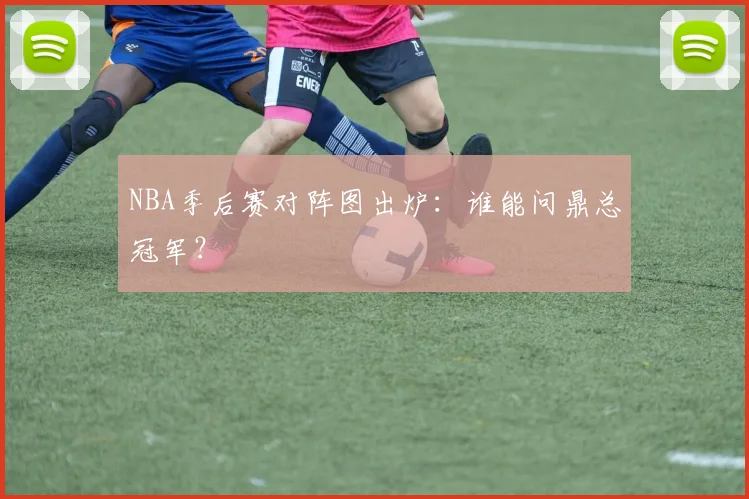 NBA季后赛对阵图出炉：谁能问鼎总冠军？