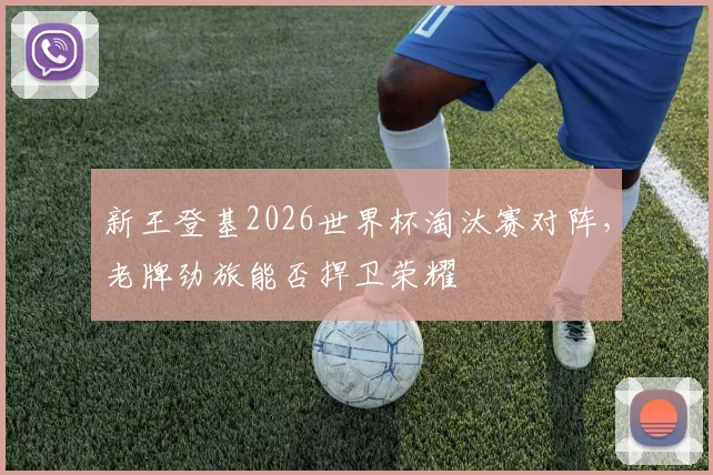新王登基2026世界杯淘汰赛对阵，老牌劲旅能否捍卫荣耀