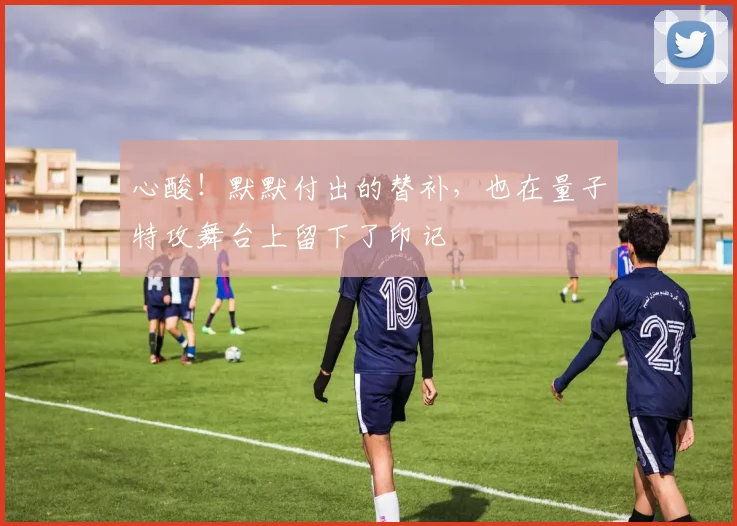 心酸！默默付出的替补，也在量子特攻舞台上留下了印记