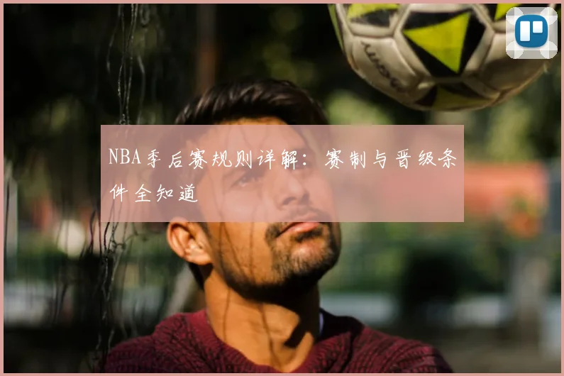 NBA季后赛规则详解:赛制与晋级条件全知道