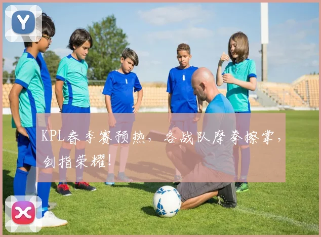 KPL春季赛预热，各战队摩拳擦掌，剑指荣耀！