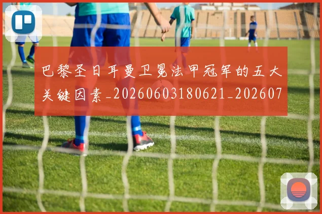 巴黎圣日耳曼卫冕法甲冠军的五大关键因素_20260603180621_20260707151240