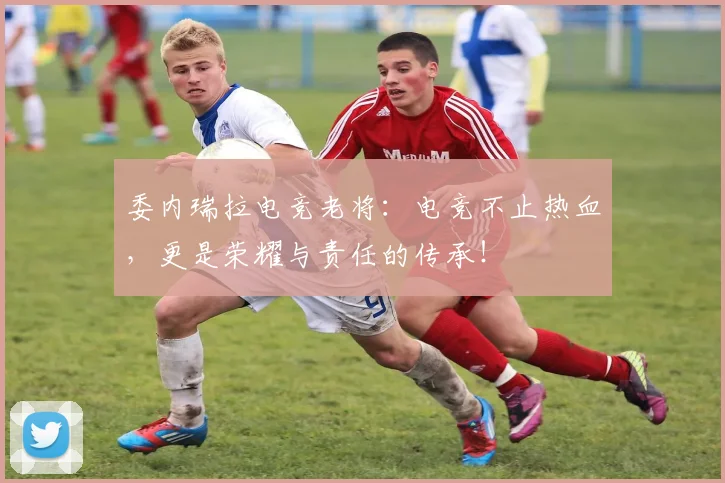 委内瑞拉电竞老将：电竞不止热血，更是荣耀与责任的传承！