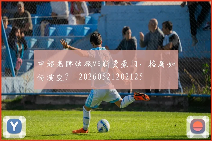 中超老牌劲旅vs新贵豪门,格局如何演变?_20260521202125