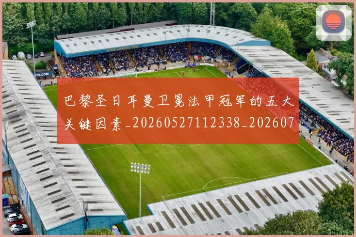巴黎圣日耳曼卫冕法甲冠军的五大关键因素_20260527112338_20260707151239