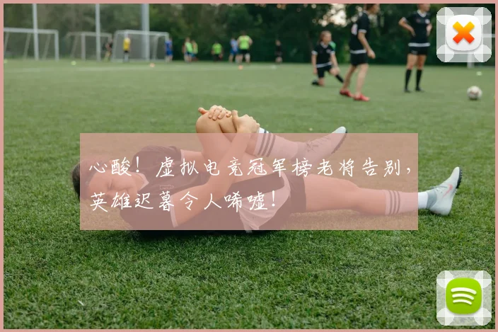 心酸！虚拟电竞冠军榜老将告别，英雄迟暮令人唏嘘！