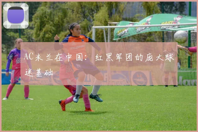 AC米兰在中国：红黑军团的庞大球迷基础