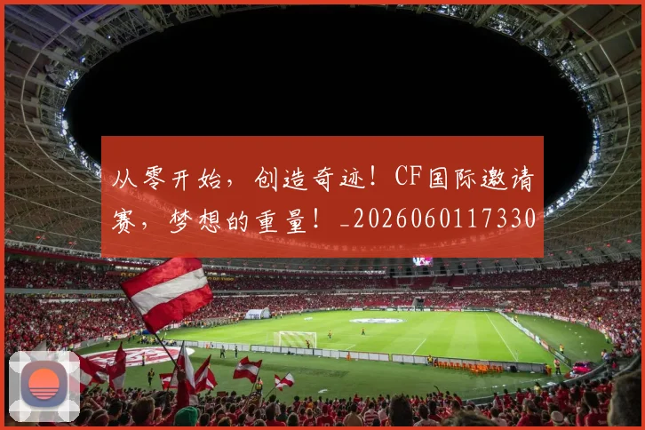 从零开始，创造奇迹！CF国际邀请赛，梦想的重量！_20260601173304