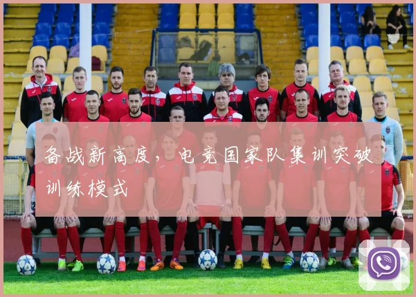 备战新高度,电竞国家队集训突破训练模式