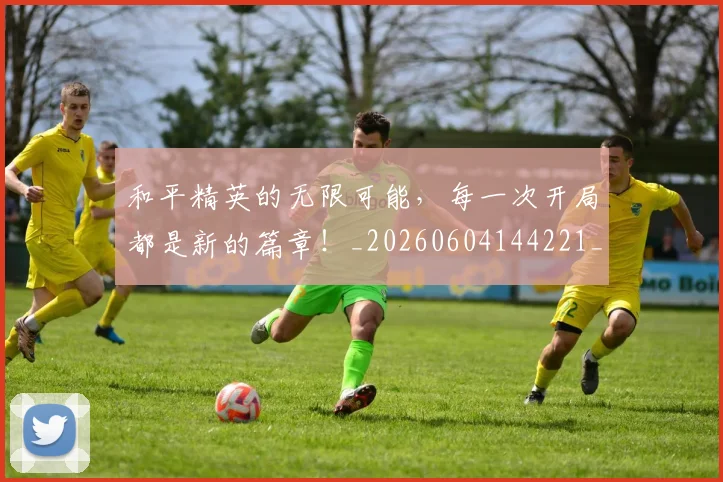 和平精英的无限可能，每一次开局都是新的篇章！_20260604144221_20260707012551