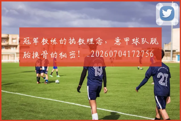 冠军教练的执教理念，意甲球队脱胎换骨的秘密！_20260704172756