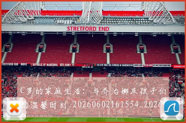 C罗的家庭生活：与乔治娜及孩子们的温馨时刻_20260602161554_20260702042200
